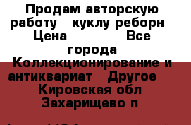 Продам авторскую работу - куклу-реборн › Цена ­ 27 000 - Все города Коллекционирование и антиквариат » Другое   . Кировская обл.,Захарищево п.